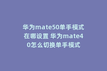 华为mate50单手模式在哪设置 华为mate40怎么切换单手模式