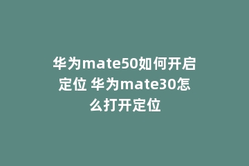 华为mate50如何开启定位 华为mate30怎么打开定位