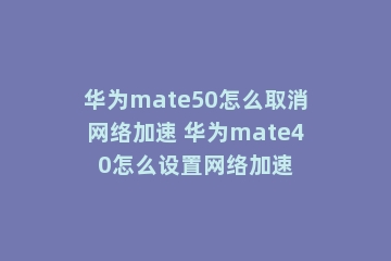 华为mate50怎么取消网络加速 华为mate40怎么设置网络加速