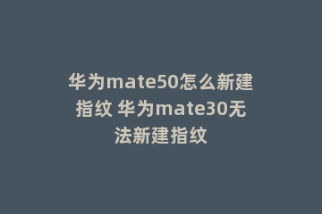 华为mate50怎么新建指纹 华为mate30无法新建指纹