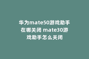 华为mate50游戏助手在哪关闭 mate30游戏助手怎么关闭