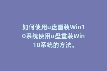 如何使用u盘重装Win10系统使用u盘重装Win10系统的方法。
