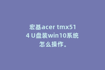 宏基acer tmx514 U盘装win10系统怎么操作。