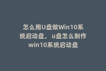 怎么用U盘做Win10系统启动盘。 u盘怎么制作win10系统启动盘