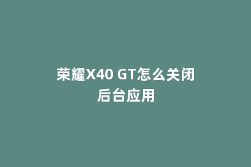 荣耀X40 GT怎么关闭后台应用