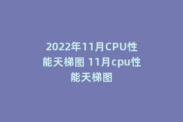 2022年11月CPU性能天梯图 11月cpu性能天梯图