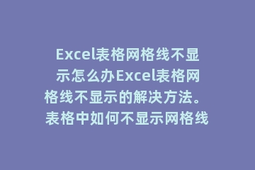 Excel表格网格线不显示怎么办Excel表格网格线不显示的解决方法。 表格中如何不显示网格线