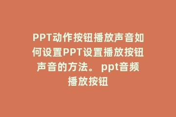 PPT动作按钮播放声音如何设置PPT设置播放按钮声音的方法。 ppt音频播放按钮