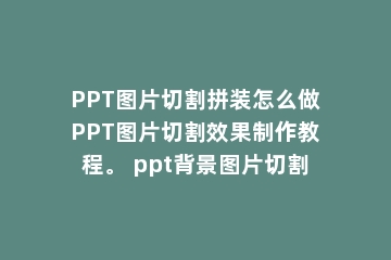 PPT图片切割拼装怎么做PPT图片切割效果制作教程。 ppt背景图片切割