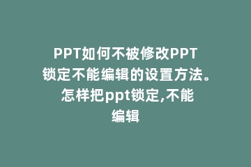 PPT如何不被修改PPT锁定不能编辑的设置方法。 怎样把ppt锁定,不能编辑