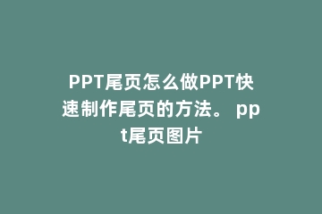 PPT尾页怎么做PPT快速制作尾页的方法。 ppt尾页图片