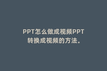 PPT怎么做成视频PPT转换成视频的方法。