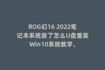ROG幻16 2022笔记本系统崩了怎么U盘重装Win10系统教学。