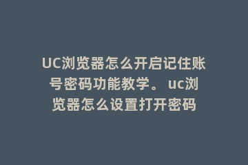 UC浏览器怎么开启记住账号密码功能教学。 uc浏览器怎么设置打开密码