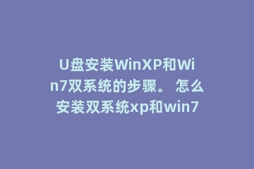 U盘安装WinXP和Win7双系统的步骤。 怎么安装双系统xp和win7