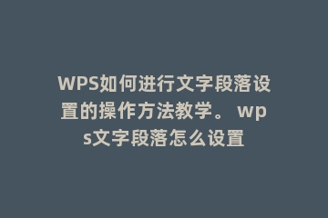WPS如何进行文字段落设置的操作方法教学。 wps文字段落怎么设置
