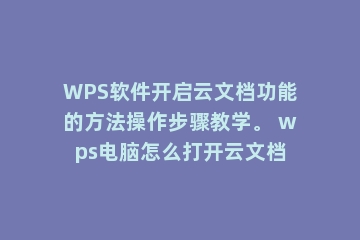 WPS软件开启云文档功能的方法操作步骤教学。 wps电脑怎么打开云文档