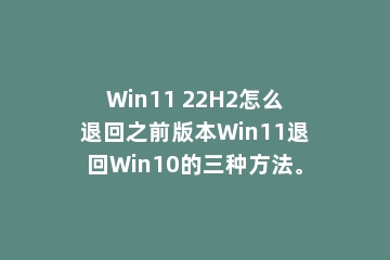 Win11 22H2怎么退回之前版本Win11退回Win10的三种方法。