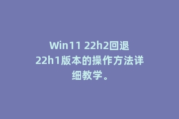 Win11 22h2回退22h1版本的操作方法详细教学。