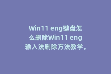Win11 eng键盘怎么删除Win11 eng输入法删除方法教学。