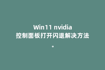 Win11 nvidia控制面板打开闪退解决方法。