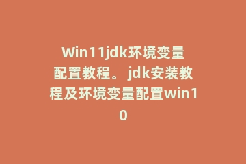 Win11jdk环境变量配置教程。 jdk安装教程及环境变量配置win10