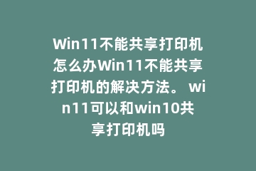 Win11不能共享打印机怎么办Win11不能共享打印机的解决方法。 win11可以和win10共享打印机吗