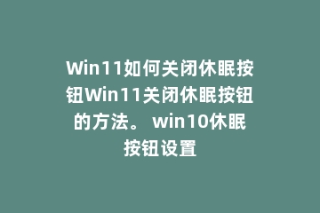 Win11如何关闭休眠按钮Win11关闭休眠按钮的方法。 win10休眠按钮设置