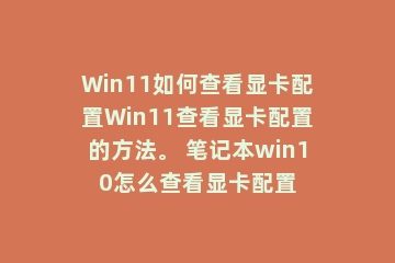 Win11如何查看显卡配置Win11查看显卡配置的方法。 笔记本win10怎么查看显卡配置