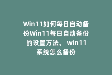 Win11如何每日自动备份Win11每日自动备份的设置方法。 win11系统怎么备份