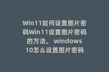 Win11如何设置图片密码Win11设置图片密码的方法。 windows10怎么设置图片密码