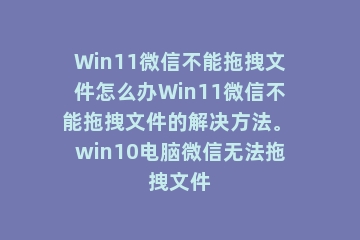 Win11微信不能拖拽文件怎么办Win11微信不能拖拽文件的解决方法。 win10电脑微信无法拖拽文件