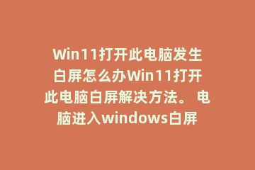 Win11打开此电脑发生白屏怎么办Win11打开此电脑白屏解决方法。 电脑进入windows白屏