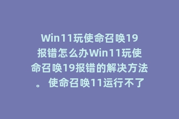 Win11玩使命召唤19报错怎么办Win11玩使命召唤19报错的解决方法。 使命召唤11运行不了