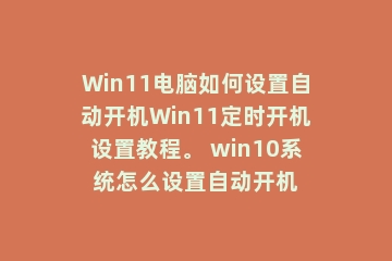 Win11电脑如何设置自动开机Win11定时开机设置教程。 win10系统怎么设置自动开机