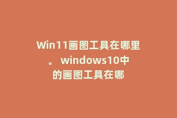 Win11画图工具在哪里。 windows10中的画图工具在哪