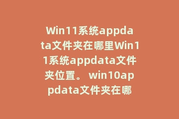 Win11系统appdata文件夹在哪里Win11系统appdata文件夹位置。 win10appdata文件夹在哪