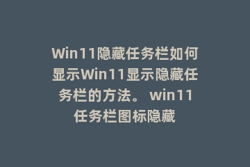 Win11隐藏任务栏如何显示Win11显示隐藏任务栏的方法。 win11任务栏图标隐藏