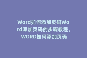 Word如何添加页码Word添加页码的步骤教程。 WORD如何添加页码