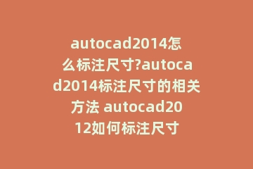autocad2014怎么标注尺寸?autocad2014标注尺寸的相关方法 autocad2012如何标注尺寸