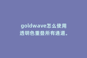 goldwave怎么使用透明色重叠所有通道。