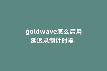 goldwave怎么启用延迟录制计时器。