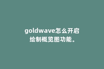 goldwave怎么开启绘制概览图功能。