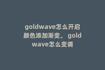goldwave怎么开启颜色添加渐变。 goldwave怎么变调
