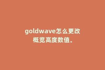 goldwave怎么更改概览高度数值。