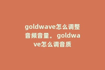 goldwave怎么调整音频音量。 goldwave怎么调音质