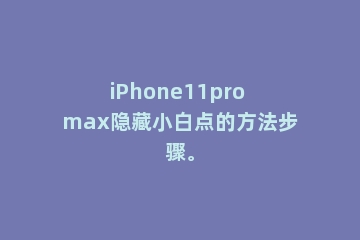 iPhone11pro max隐藏小白点的方法步骤。
