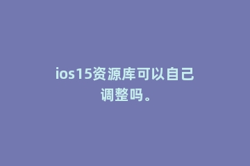 ios15资源库可以自己调整吗。