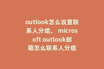 outlook怎么设置联系人分组。 microsoft outlook邮箱怎么联系人分组