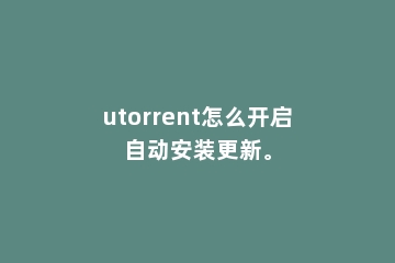 utorrent怎么开启自动安装更新。